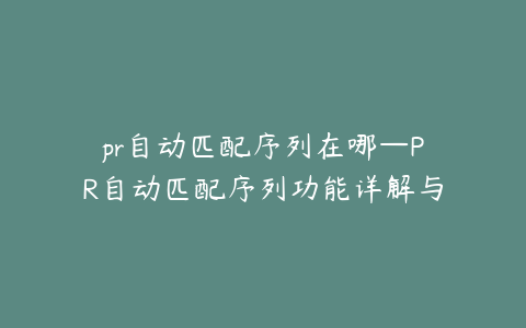 pr自动匹配序列在哪—PR自动匹配序列功能详解与应用指南