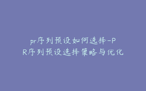 pr序列预设如何选择-PR序列预设选择策略与优化方法探讨