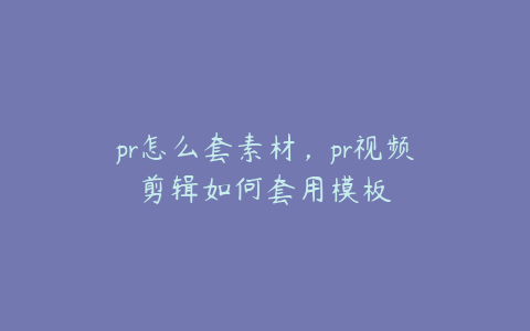 pr怎么套素材,pr视频剪辑如何套用模板