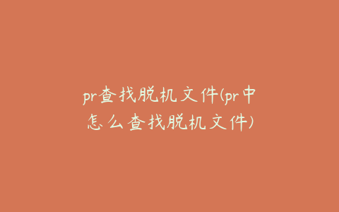 pr查找脱机文件(pr中怎么查找脱机文件)