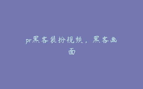 pr黑客装扮视频,黑客画面