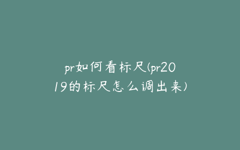 pr如何看标尺(pr2019的标尺怎么调出来)