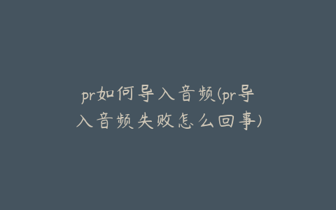 pr如何导入音频(pr导入音频失败怎么回事)