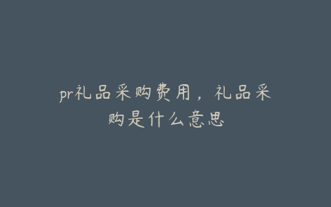 pr礼品采购费用,礼品采购是什么意思