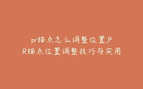 pr锚点怎么调整位置,PR锚点位置调整技巧与实用方法详解