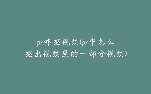 pr咋抠视频(pr中怎么抠出视频里的一部分视频)