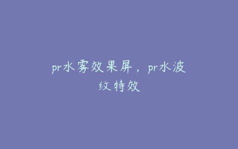 pr水雾效果屏,pr水波纹特效