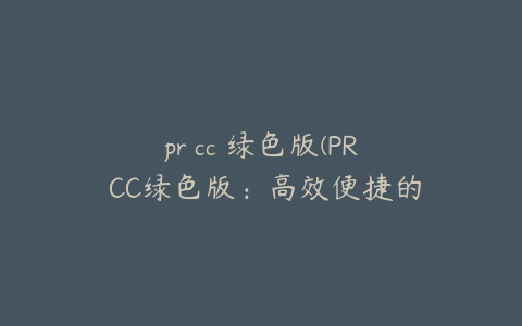 pr cc 绿色版(PR CC绿色版:高效便捷的设计工具新选择)