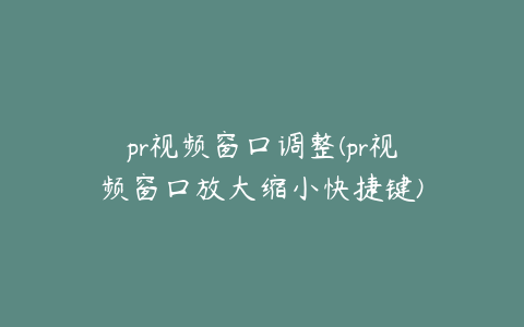 pr视频窗口调整(pr视频窗口放大缩小快捷键)