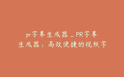 pr字幕生成器_PR字幕生成器:高效便捷的视频字幕制作工具
