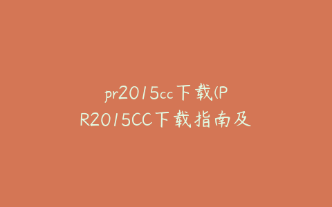 pr2015cc下载(PR2015CC下载指南及安装教程全解析)