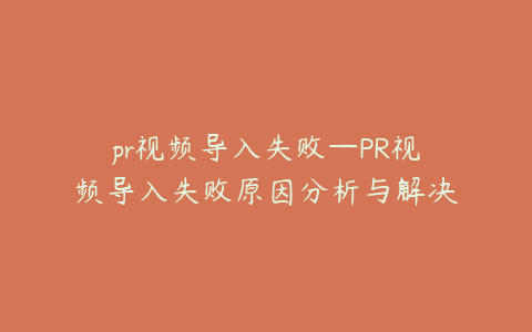 pr视频导入失败—PR视频导入失败原因分析与解决方案探讨