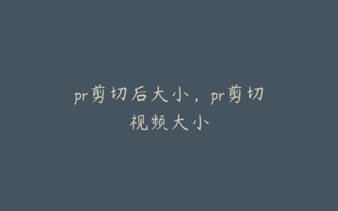 pr剪切后大小,pr剪切视频大小
