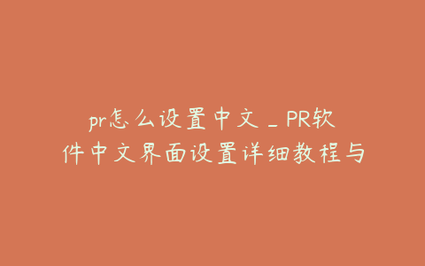 pr怎么设置中文_PR软件中文界面设置详细教程与步骤解析