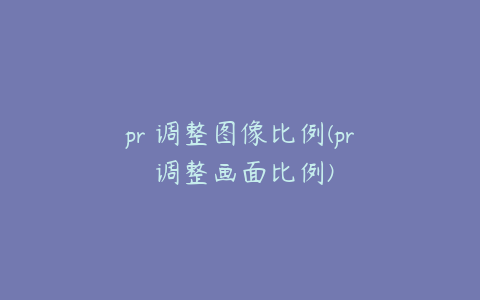 pr 调整图像比例(pr 调整画面比例)