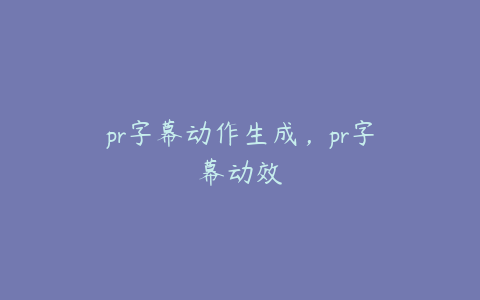 pr字幕动作生成,pr字幕动效