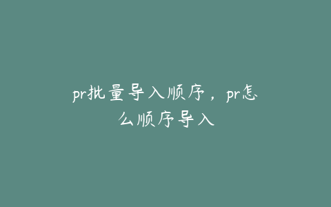 pr批量导入顺序,pr怎么顺序导入