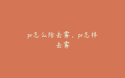 pr怎么除去雾,pr怎样去雾
