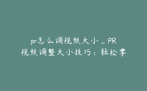 pr怎么调视频大小_PR视频调整大小技巧：轻松掌握画面尺寸与比例