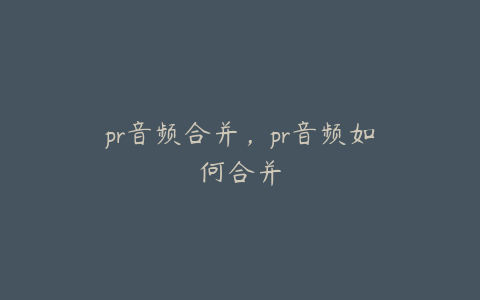 pr音频合并,pr音频如何合并