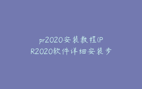 pr2020安装教程(PR2020软件详细安装步骤与操作指南)