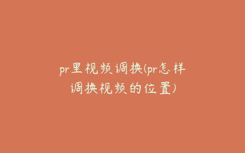 pr里视频调换(pr怎样调换视频的位置)
