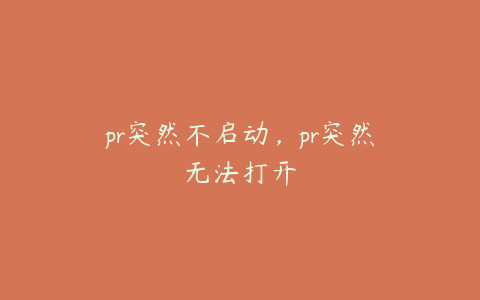 pr突然不启动,pr突然无法打开