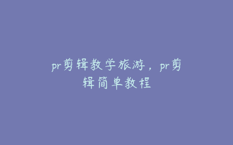 pr剪辑教学旅游,pr剪辑简单教程