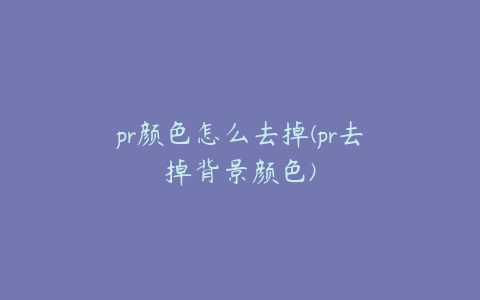 pr颜色怎么去掉(pr去掉背景颜色)