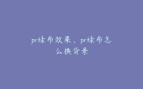 pr绿布效果,pr绿布怎么换背景