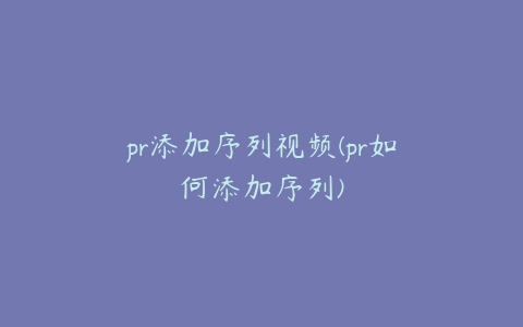pr添加序列视频(pr如何添加序列)