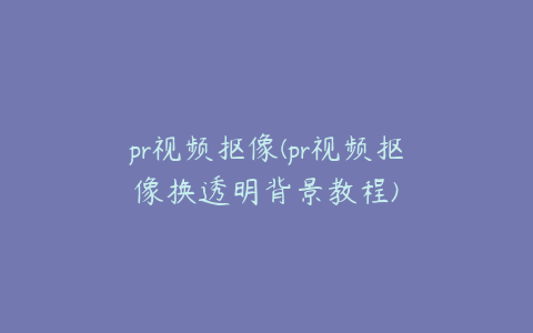 pr视频抠像(pr视频抠像换透明背景教程)