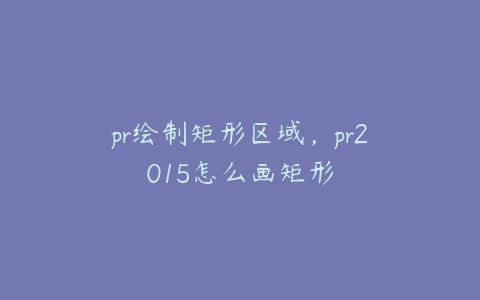 pr绘制矩形区域,pr2015怎么画矩形
