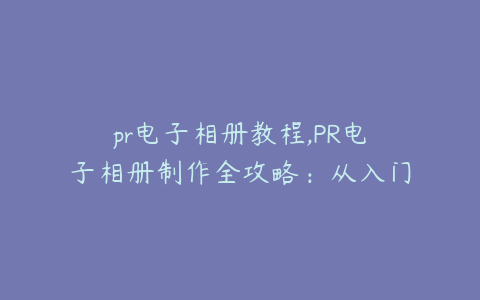 pr电子相册教程,PR电子相册制作全攻略:从入门到精通
