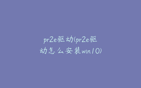 pr2e驱动(pr2e驱动怎么安装win10)