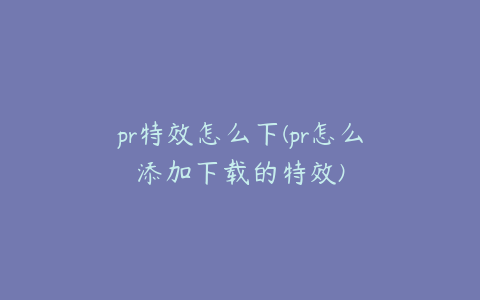pr特效怎么下(pr怎么添加下载的特效)