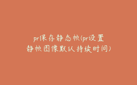 pr保存静态帧(pr设置静帧图像默认持续时间)