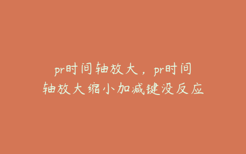pr时间轴放大,pr时间轴放大缩小加减键没反应