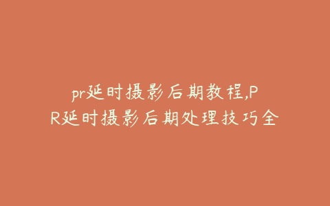 pr延时摄影后期教程,PR延时摄影后期处理技巧全攻略