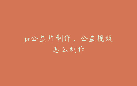 pr公益片制作,公益视频怎么制作