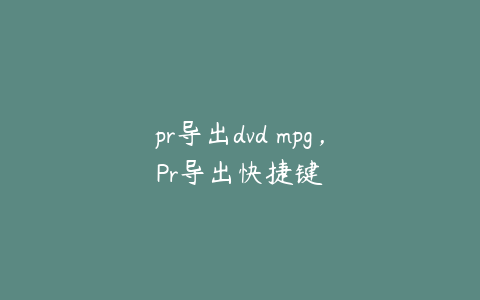 pr导出dvd mpg,Pr导出快捷键