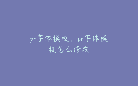 pr字体模板,pr字体模板怎么修改
