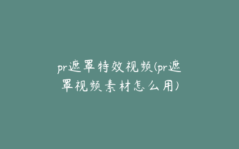 pr遮罩特效视频(pr遮罩视频素材怎么用)