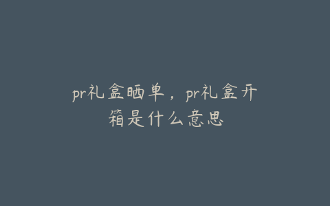 pr礼盒晒单,pr礼盒开箱是什么意思