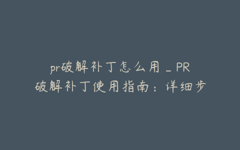 pr破解补丁怎么用_PR破解补丁使用指南:详细步骤与操作技巧