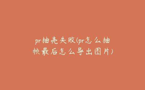 pr抽壳失败(pr怎么抽帧最后怎么导出图片)