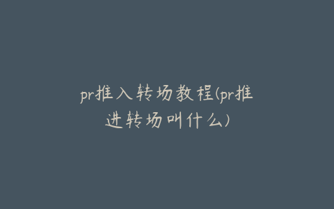 pr推入转场教程(pr推进转场叫什么)