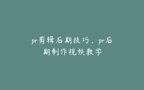 pr剪辑后期技巧,pr后期制作视频教学
