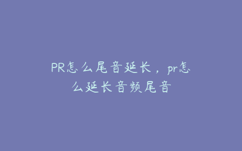 PR怎么尾音延长,pr怎么延长音频尾音