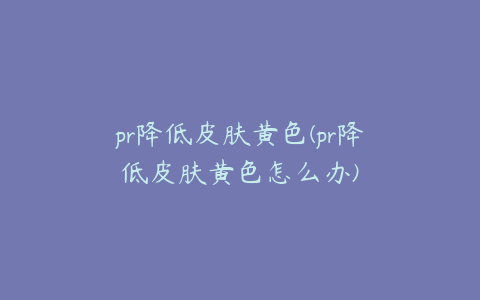 pr降低皮肤黄色(pr降低皮肤黄色怎么办)